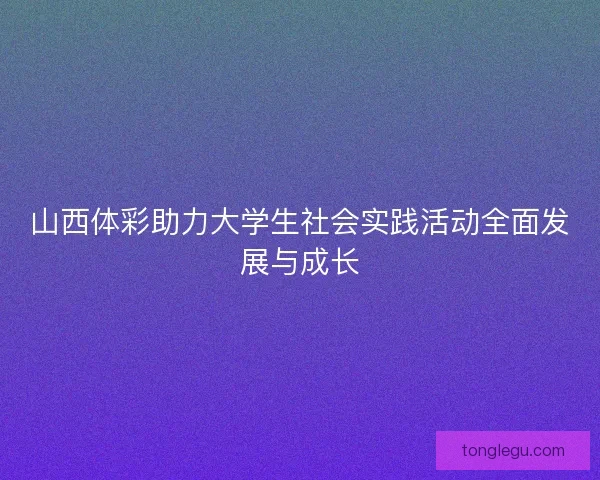 山西体彩助力大学生社会实践活动全面发展与成长