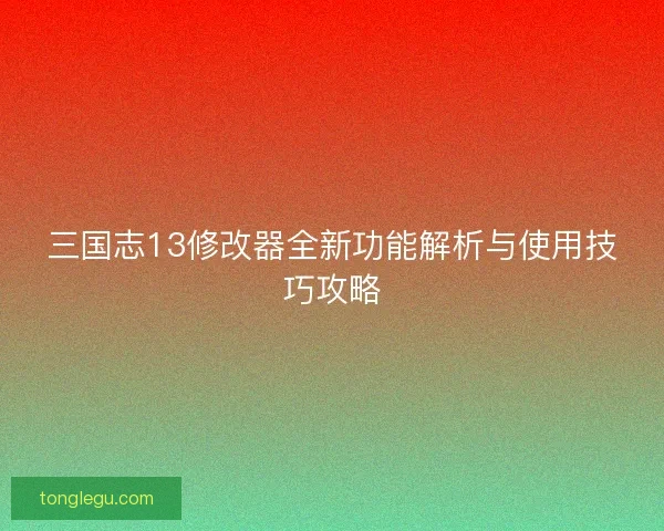 三国志13修改器全新功能解析与使用技巧攻略 三国志13修改器全新功能解析与使用技巧攻略