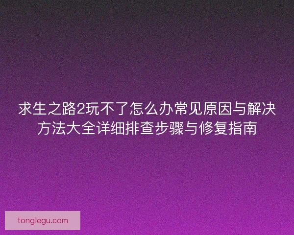 求生之路2玩不了怎么办常见原因与解决方法大全详细排查步骤与修复指南 求生之路2玩不了怎么办常见原因与解决方法大全详细排查步骤与修复指南