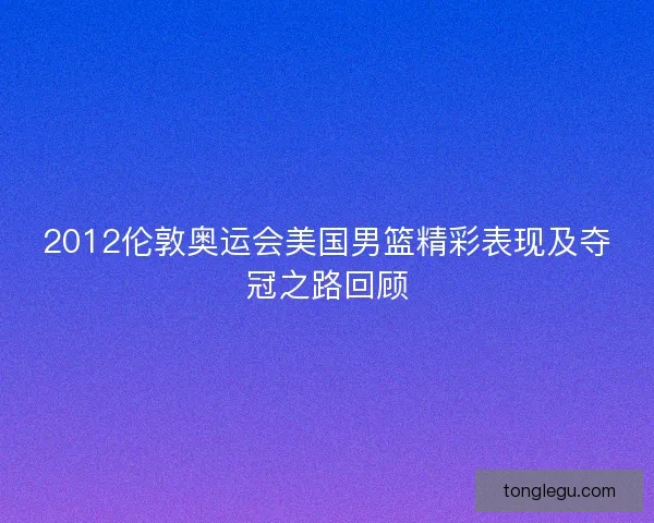 2012伦敦奥运会美国男篮精彩表现及夺冠之路回顾