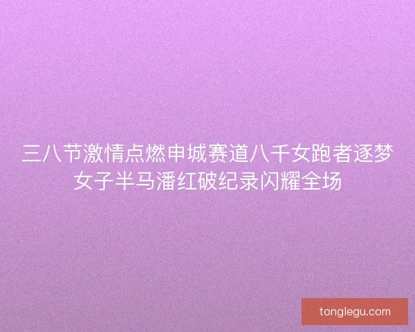 三八节激情点燃申城赛道八千女跑者逐梦女子半马潘红破纪录闪耀全场 三八节激情点燃申城赛道八千女跑者逐梦女子半马潘红破纪录闪耀全场