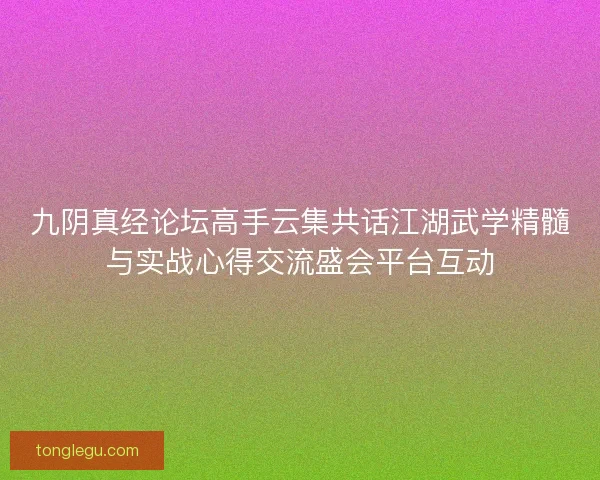 九阴真经论坛高手云集共话江湖武学精髓与实战心得交流盛会平台互动 九阴真经论坛高手云集共话江湖武学精髓与实战心得交流盛会平台互动