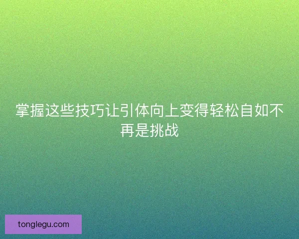 掌握这些技巧让引体向上变得轻松自如不再是挑战