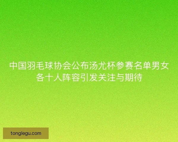 中国羽毛球协会公布汤尤杯参赛名单男女各十人阵容引发关注与期待 中国羽毛球协会公布汤尤杯参赛名单男女各十人阵容引发关注与期待