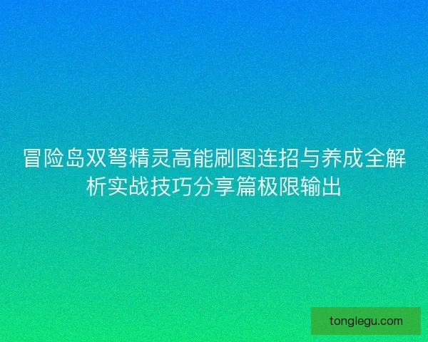 冒险岛双弩精灵高能刷图连招与养成全解析实战技巧分享篇极限输出 冒险岛双弩精灵高能刷图连招与养成全解析实战技巧分享篇极限输出