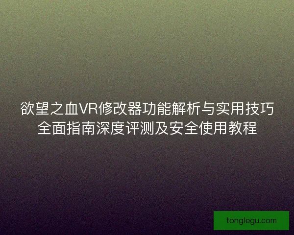欲望之血VR修改器功能解析与实用技巧全面指南深度评测及安全使用教程 欲望之血VR修改器功能解析与实用技巧全面指南深度评测及安全使用教程